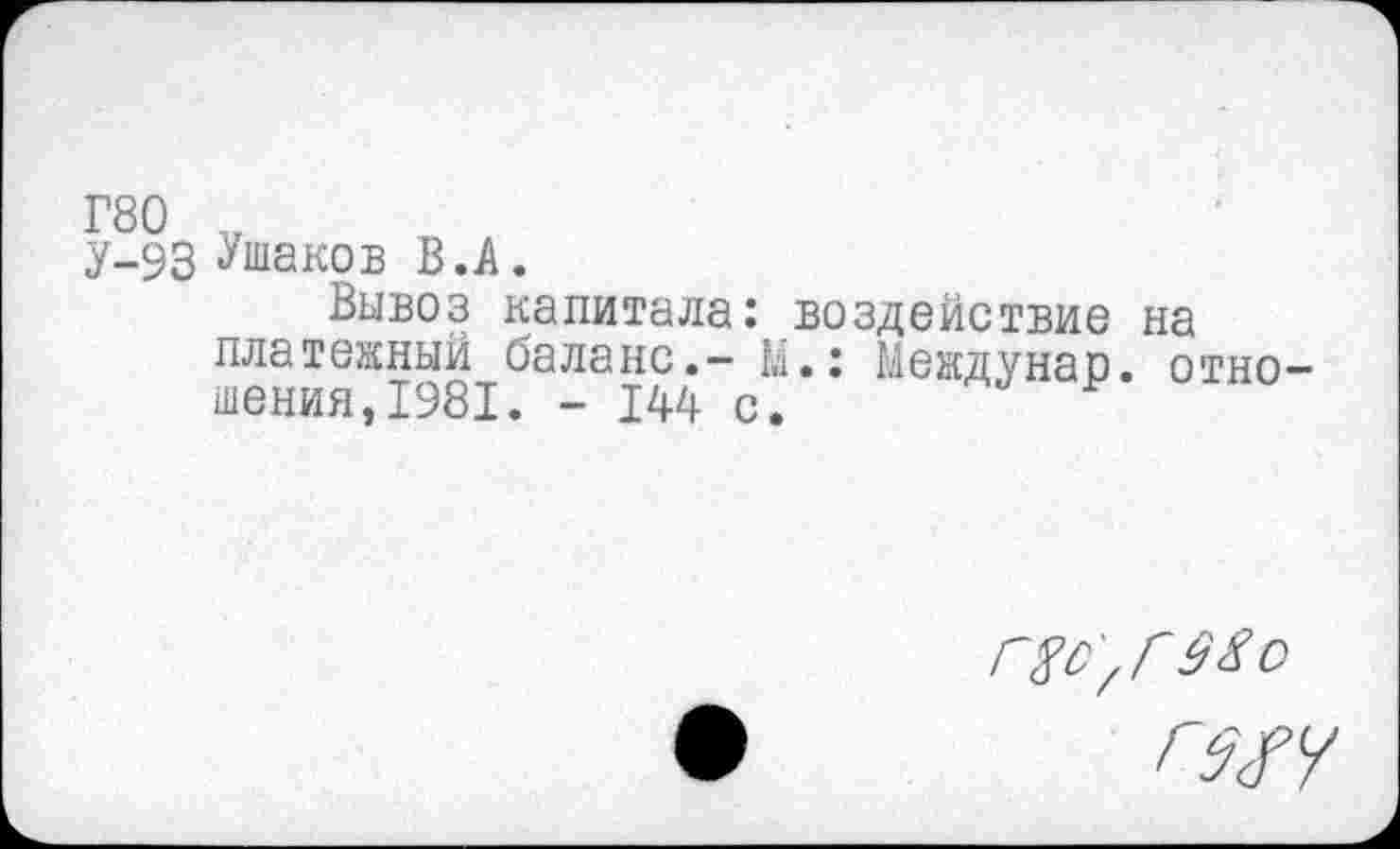 ﻿У-93 «Ушаков В.А.
Вывоз капитала: воздействие на платежный баланс.- М.: Междунар. отношения, 1981. - 144 с.
Г8с'/Г 98 о
гзп